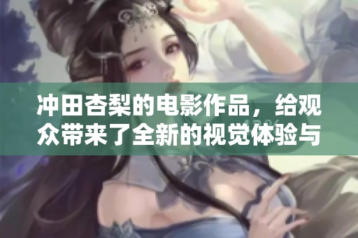 冲田杏梨的电影作品，给观众带来了全新的视觉体验与感动