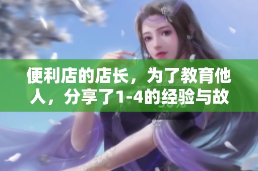 便利店的店长，为了教育他人，分享了1-4的经验与故事。