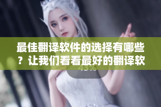 最佳翻译软件的选择有哪些？让我们看看最好的翻译软件。