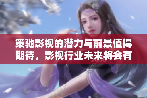 策驰影视的潜力与前景值得期待，影视行业未来将会有怎样的发展呢