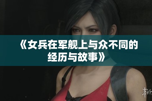 《女兵在军舰上与众不同的经历与故事》