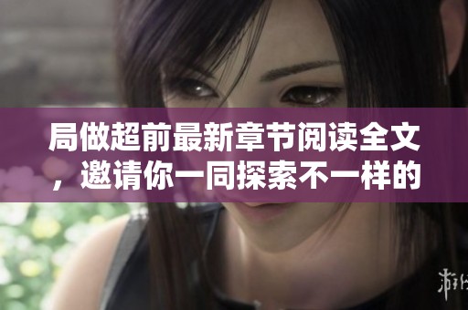 局做超前最新章节阅读全文，邀请你一同探索不一样的精彩内容
