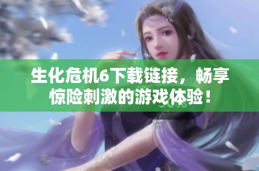 生化危机6下载链接，畅享惊险刺激的游戏体验！