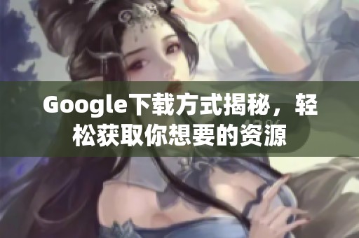 Google下载方式揭秘，轻松获取你想要的资源