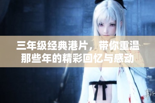 三年级经典港片，带你重温那些年的精彩回忆与感动