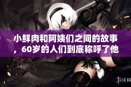 小鲜肉和阿姨们之间的故事，60岁的人们到底称呼了他们什么呢