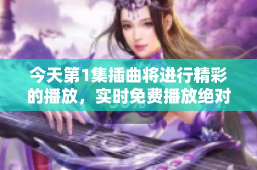 今天第1集插曲将进行精彩的播放，实时免费播放绝对不容错过