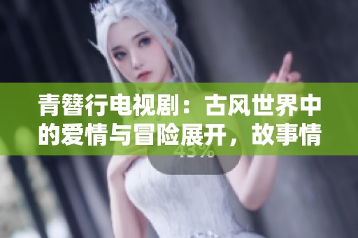 青簪行电视剧：古风世界中的爱情与冒险展开，故事情节引人入胜