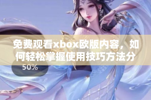 免费观看xbox欧版内容，如何轻松掌握使用技巧方法分享