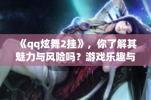 《qq炫舞2挂》，你了解其魅力与风险吗？游戏乐趣与外挂危害并存！