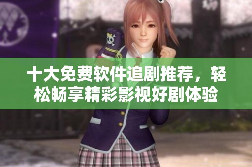 十大免费软件追剧推荐，轻松畅享精彩影视好剧体验