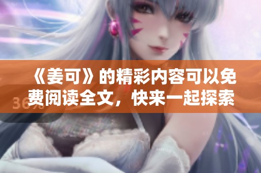 《姜可》的精彩内容可以免费阅读全文，快来一起探索这个故事吧！