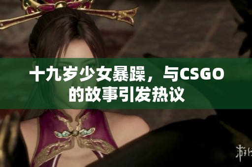 十九岁少女暴躁，与CSGO的故事引发热议