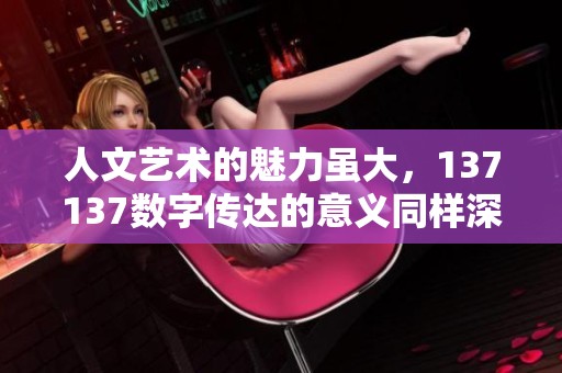 人文艺术的魅力虽大，137137数字传达的意义同样深远。