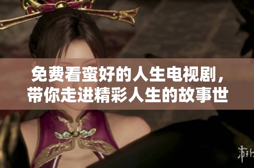 免费看蛮好的人生电视剧，带你走进精彩人生的故事世界！