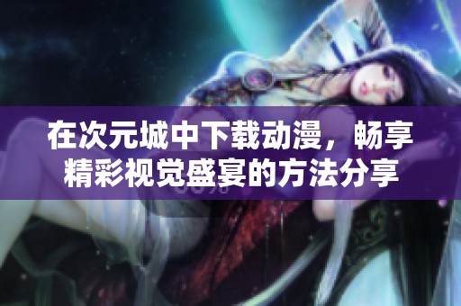 在次元城中下载动漫，畅享精彩视觉盛宴的方法分享