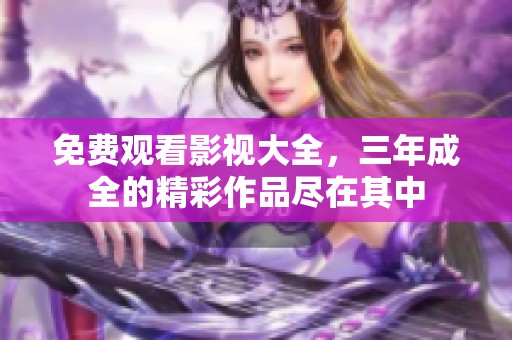 免费观看影视大全，三年成全的精彩作品尽在其中