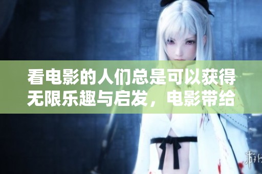 看电影的人们总是可以获得无限乐趣与启发，电影带给我们不同的感受与体验。
