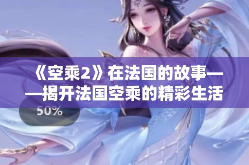 《空乘2》在法国的故事——揭开法国空乘的精彩生活与挑战