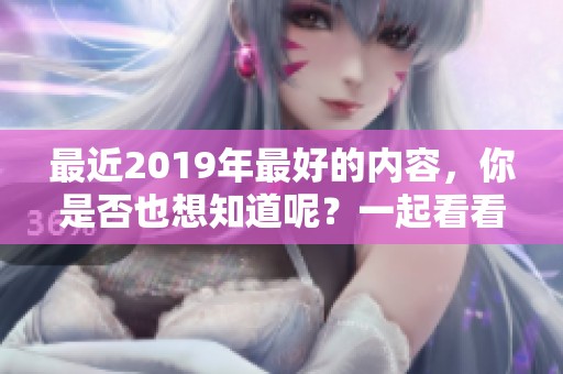 最近2019年最好的内容，你是否也想知道呢？一起看看吧！