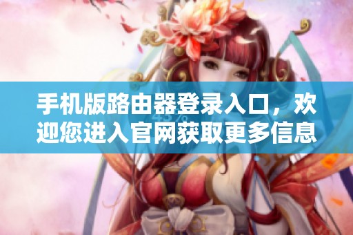 手机版路由器登录入口，欢迎您进入官网获取更多信息