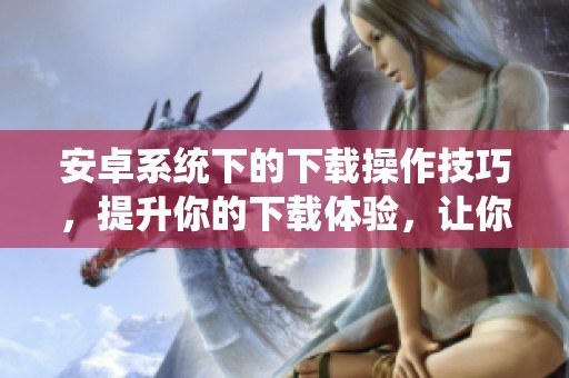 安卓系统下的下载操作技巧，提升你的下载体验，让你轻松掌握下载方法。