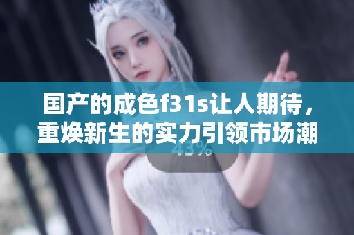 国产的成色f31s让人期待，重焕新生的实力引领市场潮流