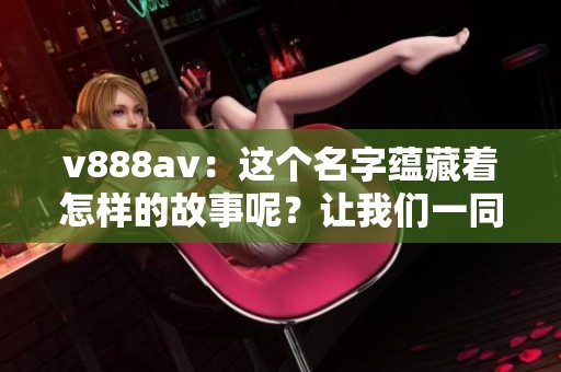 v888**：这个名字蕴藏着怎样的故事呢？让我们一同探索它背后的秘密。