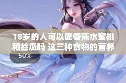 18岁的人可以吃香蕉水蜜桃和丝瓜吗 这三种食物的营养价值如何