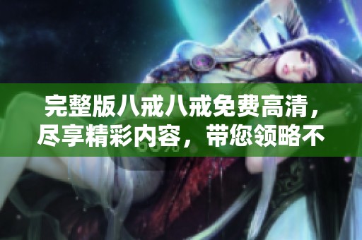 完整版八戒八戒免费高清，尽享精彩内容，带您领略不一样的视听体验
