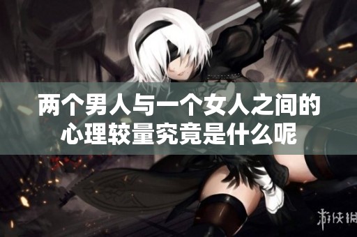 两个男人与一个女人之间的心理较量究竟是什么呢