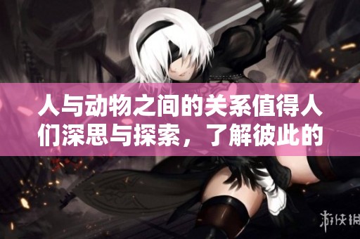 人与动物之间的关系值得人们深思与探索，了解彼此的生活与习性
