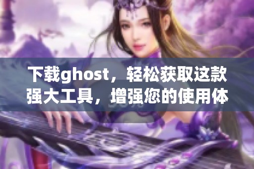 下载ghost，轻松获取这款强大工具，增强您的使用体验