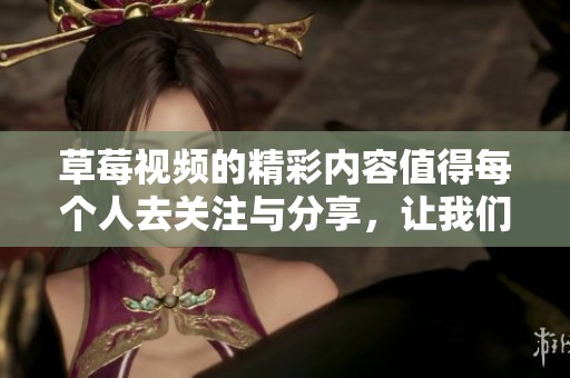 草莓视频的精彩内容值得每个人去关注与分享，让我们一同探索更多吧