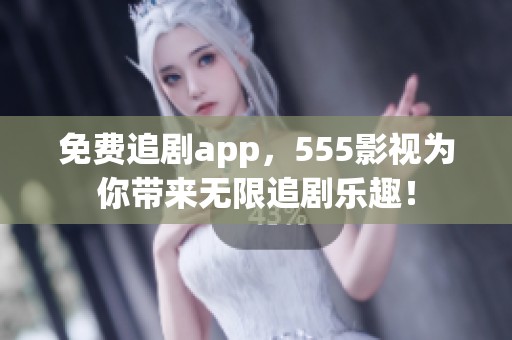 免费追剧app，555影视为你带来无限追剧乐趣！