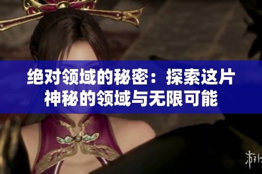 绝对领域的秘密：探索这片神秘的领域与无限可能