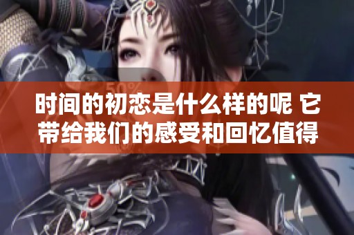 时间的初恋是什么样的呢 它带给我们的感受和回忆值得珍惜