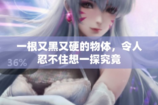 一根又黑又硬的物体，令人忍不住想一探究竟