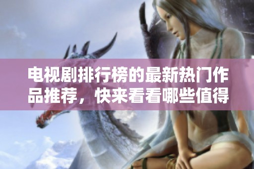 电视剧排行榜的最新热门作品推荐，快来看看哪些值得一看！