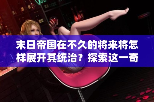 末日帝国在不久的将来将怎样展开其统治？探索这一奇幻的世界背景与故事情节。