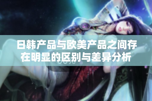 日韩产品与欧美产品之间存在明显的区别与差异分析