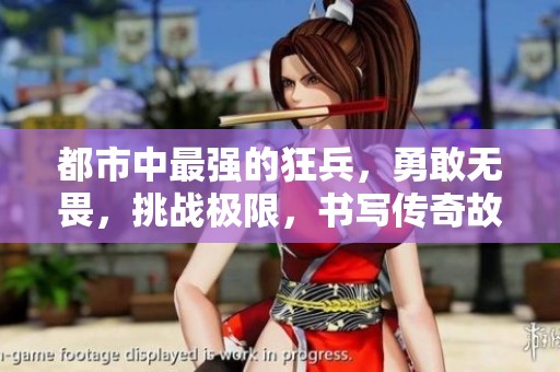 都市中最强的狂兵，勇敢无畏，挑战极限，书写传奇故事