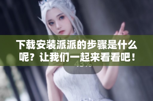 下载安装派派的步骤是什么呢？让我们一起来看看吧！