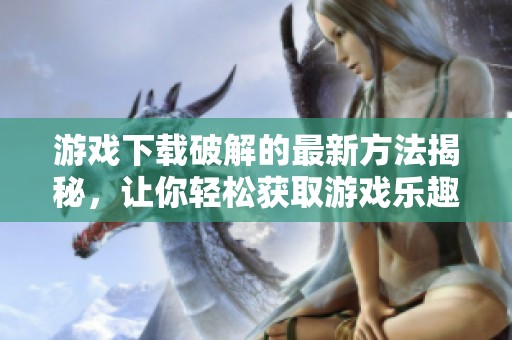 游戏下载破解的最新方法揭秘，让你轻松获取游戏乐趣不再难