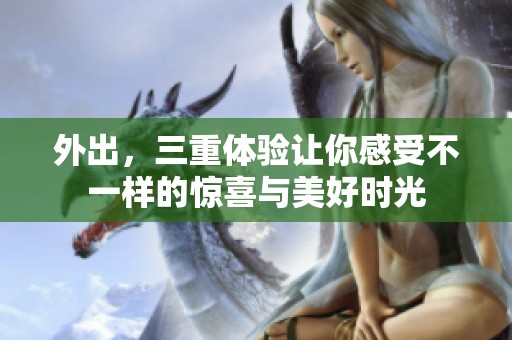 外出，三重体验让你感受不一样的惊喜与美好时光