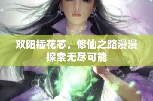 双阳插花芯，修仙之路漫漫探索无尽可能