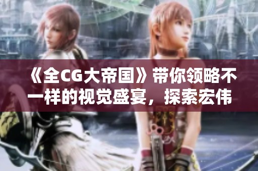 《全CG大帝国》带你领略不一样的视觉盛宴，探索宏伟的游戏世界与故事。