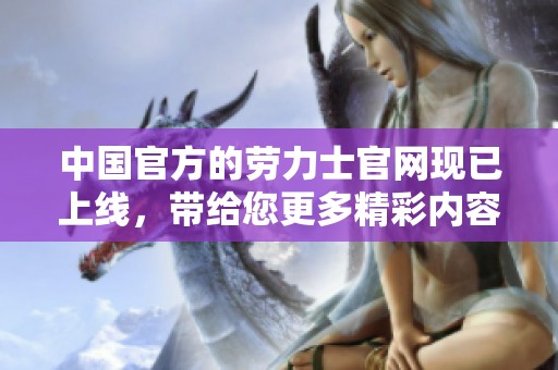 中国官方的劳力士官网现已上线，带给您更多精彩内容和服务体验