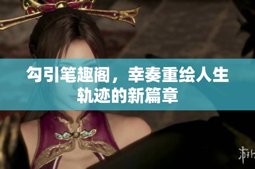 勾引笔趣阁，幸奏重绘人生轨迹的新篇章