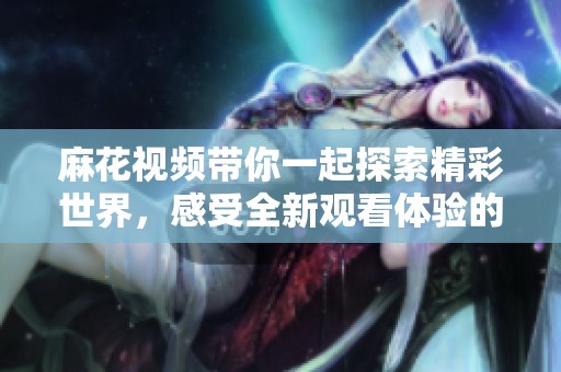 麻花视频带你一起探索精彩世界，感受全新观看体验的乐趣！